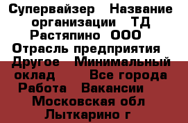 Супервайзер › Название организации ­ ТД Растяпино, ООО › Отрасль предприятия ­ Другое › Минимальный оклад ­ 1 - Все города Работа » Вакансии   . Московская обл.,Лыткарино г.